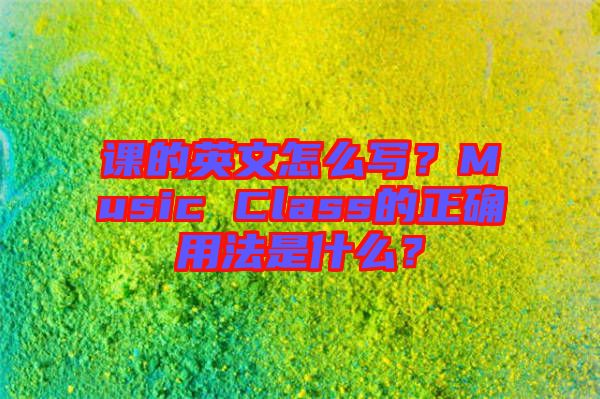 課的英文怎么寫？Music Class的正確用法是什么？