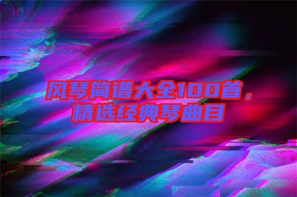 風(fēng)琴簡譜大全100首，精選經(jīng)典琴曲目
