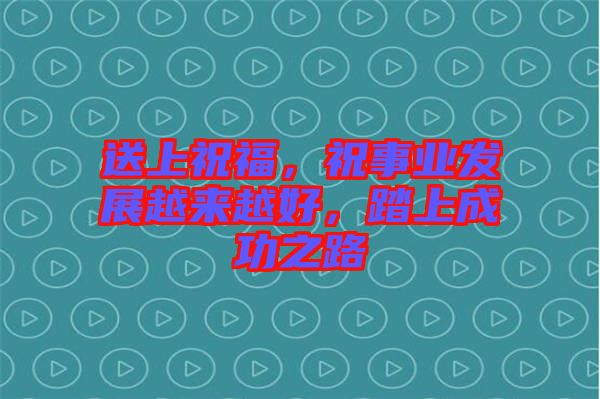 送上祝福，祝事業(yè)發(fā)展越來越好，踏上成功之路