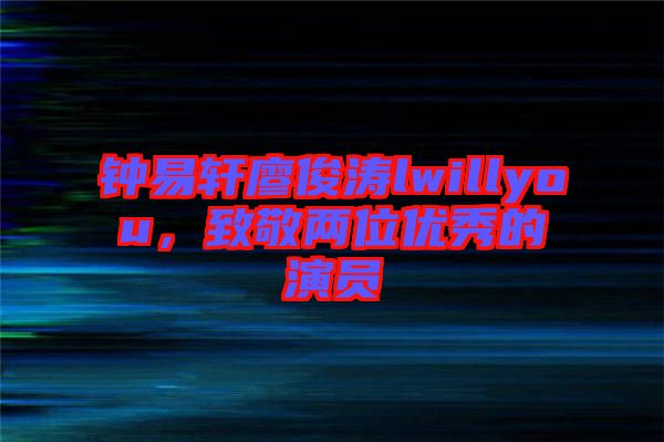 鐘易軒廖俊濤lwillyou，致敬兩位優(yōu)秀的演員