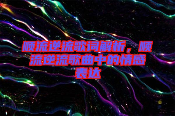 順流逆流歌詞解析，順流逆流歌曲中的情感表達(dá)