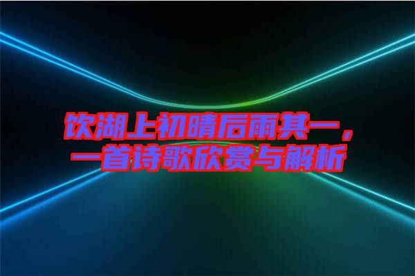 飲湖上初晴后雨其一，一首詩(shī)歌欣賞與解析