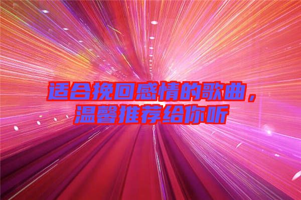 適合挽回感情的歌曲，溫馨推薦給你聽