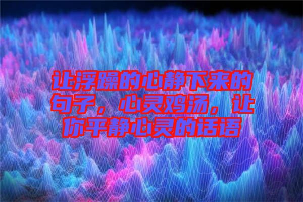讓浮躁的心靜下來的句子，心靈雞湯，讓你平靜心靈的話語