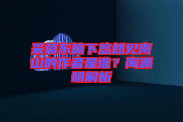 采菊東籬下悠然見南山的作者是誰？陶淵明解析