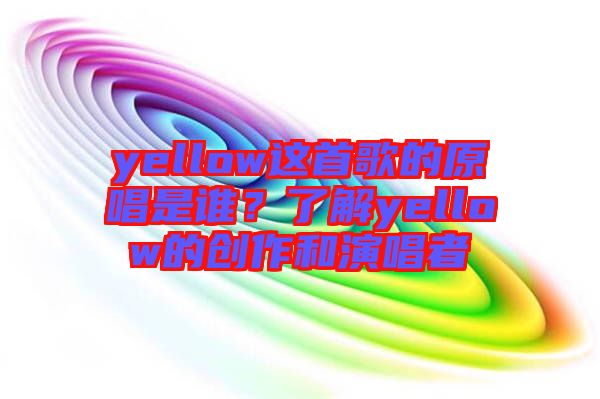 yellow這首歌的原唱是誰(shuí)？了解yellow的創(chuàng)作和演唱者