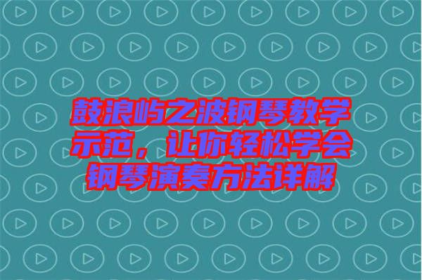 鼓浪嶼之波鋼琴教學(xué)示范，讓你輕松學(xué)會(huì)鋼琴演奏方法詳解