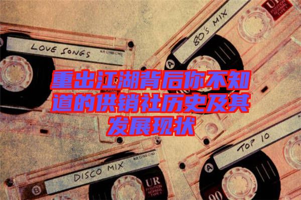 重出江湖背后你不知道的供銷社歷史及其發(fā)展現狀