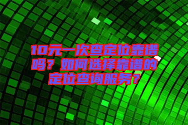10元一次查定位靠譜嗎？如何選擇靠譜的定位查詢服務(wù)？