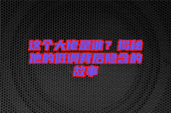 這個大佬是誰？揭秘他的低調(diào)背后隱含的故事