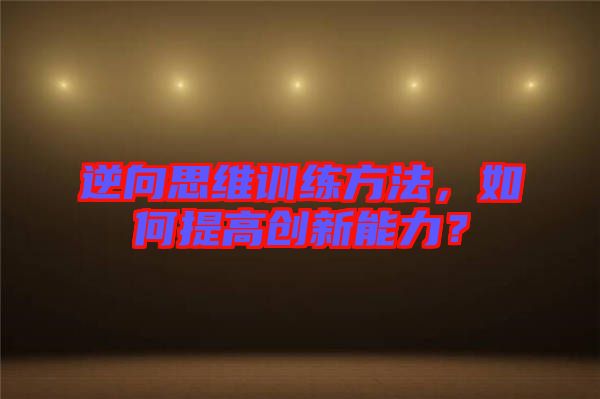 逆向思維訓(xùn)練方法，如何提高創(chuàng)新能力？