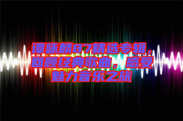 譚詠麟87精選專輯，回顧經典歌曲，感受魅力音樂之旅
