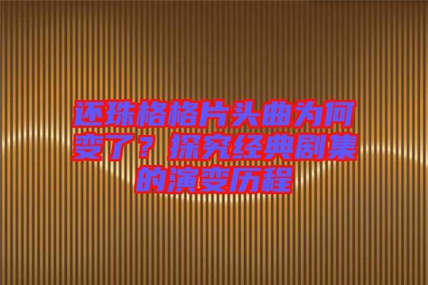 還珠格格片頭曲為何變了？探究經(jīng)典劇集的演變歷程