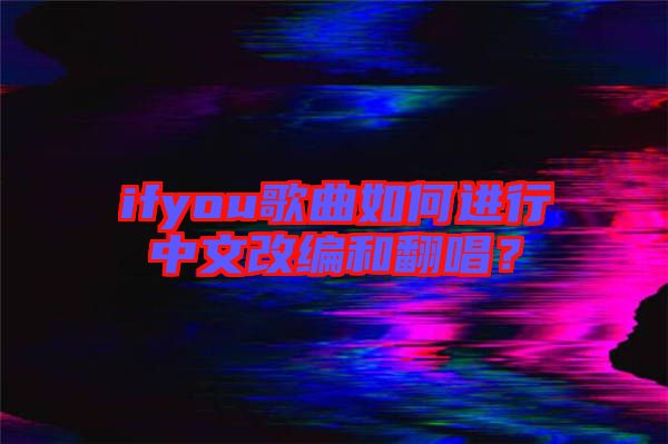 ifyou歌曲如何進(jìn)行中文改編和翻唱？