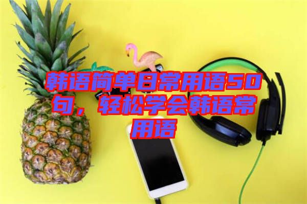 韓語(yǔ)簡(jiǎn)單日常用語(yǔ)50句，輕松學(xué)會(huì)韓語(yǔ)常用語(yǔ)