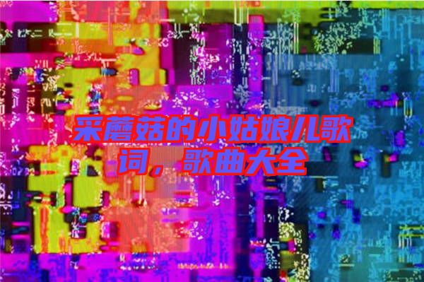 采蘑菇的小姑娘兒歌詞，歌曲大全