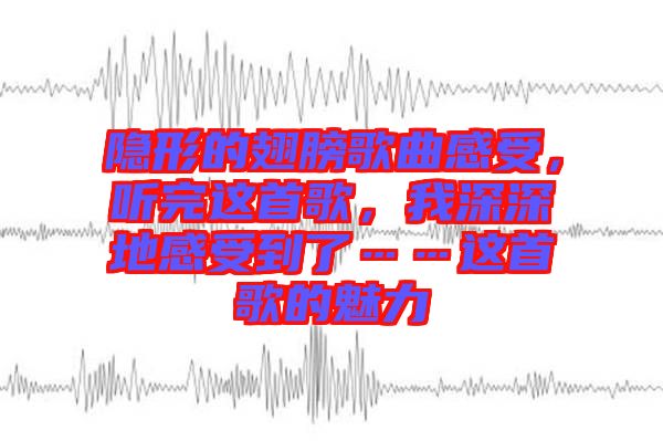 隱形的翅膀歌曲感受，聽(tīng)完這首歌，我深深地感受到了……這首歌的魅力
