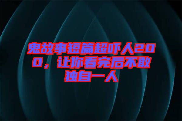 鬼故事短篇超嚇人200，讓你看完后不敢獨(dú)自一人
