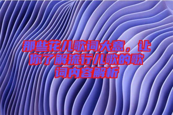 那些花兒歌詞大意，讓你了解流行兒歌的歌詞內(nèi)容解析