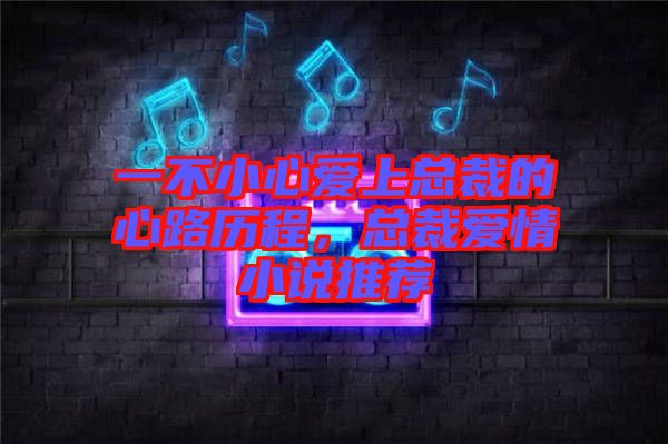 一不小心愛(ài)上總裁的心路歷程，總裁愛(ài)情小說(shuō)推薦