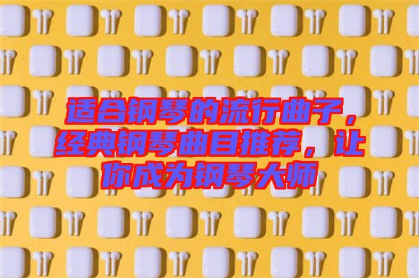 適合鋼琴的流行曲子，經(jīng)典鋼琴曲目推薦，讓你成為鋼琴大師