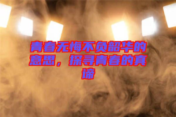 青春無悔不負(fù)韶華的意思，探尋青春的真諦