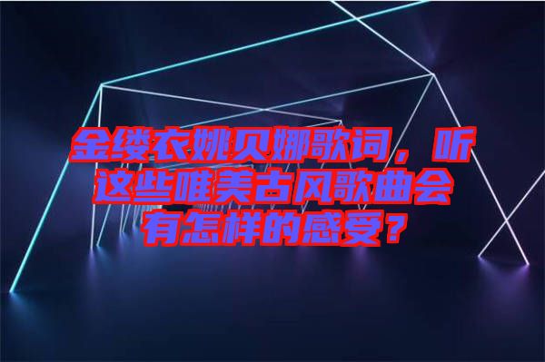 金縷衣姚貝娜歌詞，聽這些唯美古風(fēng)歌曲會(huì)有怎樣的感受？