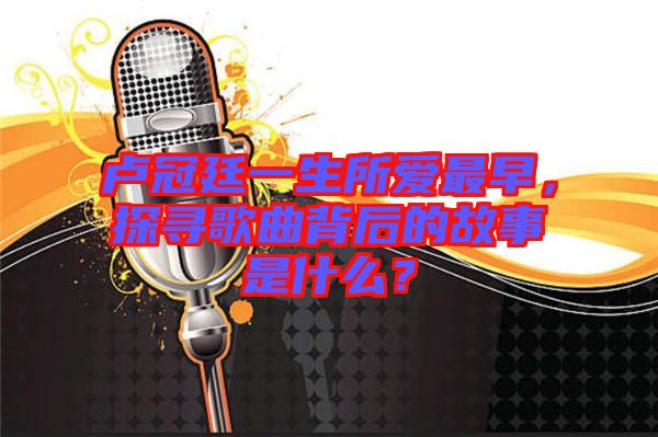 盧冠廷一生所愛最早，探尋歌曲背后的故事是什么？
