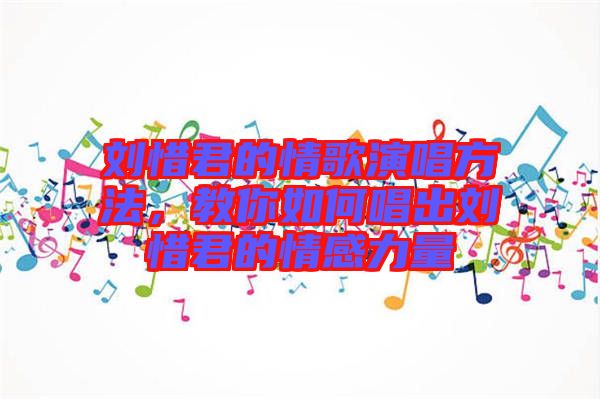 劉惜君的情歌演唱方法，教你如何唱出劉惜君的情感力量