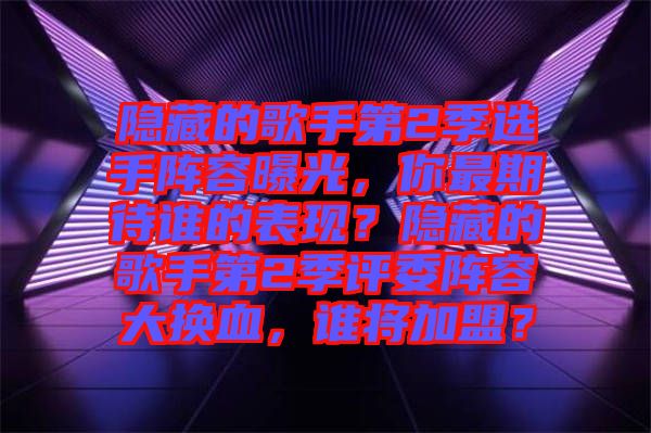 隱藏的歌手第2季選手陣容曝光，你最期待誰的表現(xiàn)？隱藏的歌手第2季評委陣容大換血，誰將加盟？