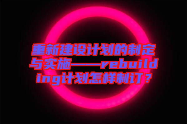 重新建設(shè)計劃的制定與實施——rebuilding計劃怎樣制訂？