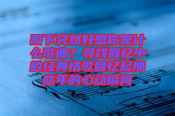 雨下突然好想你是什么歌曲？尋找回憶中的經典情歌回憶起那些年的心動瞬間