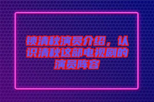 鎖清秋演員介紹，認(rèn)識(shí)清秋這部電視劇的演員陣容