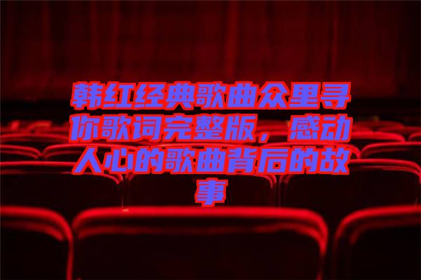 韓紅經(jīng)典歌曲眾里尋你歌詞完整版，感動(dòng)人心的歌曲背后的故事