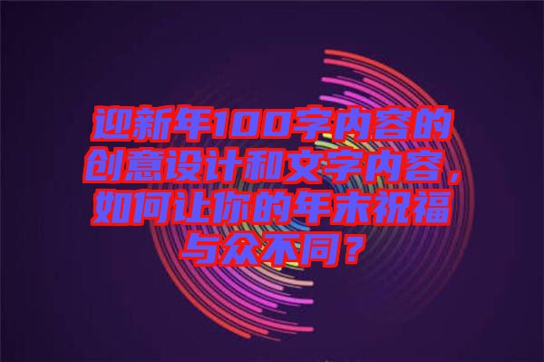 迎新年100字內(nèi)容的創(chuàng)意設(shè)計(jì)和文字內(nèi)容，如何讓你的年末祝福與眾不同？