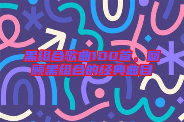 黑組合歌曲100首，回顧黑組合的經(jīng)典曲目