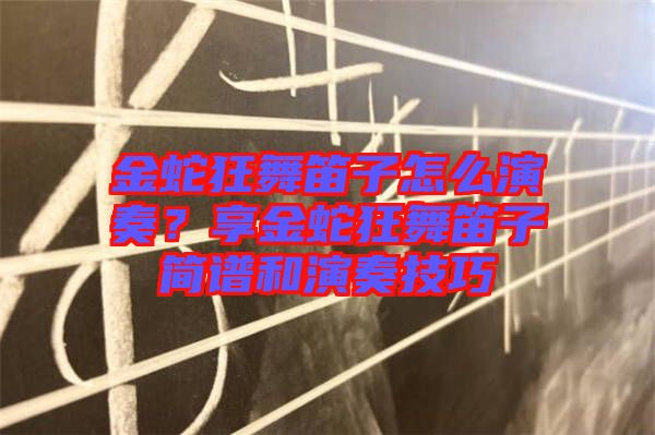 金蛇狂舞笛子怎么演奏？享金蛇狂舞笛子簡譜和演奏技巧