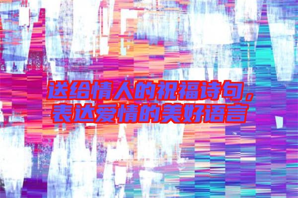送給情人的祝福詩(shī)句，表達(dá)愛(ài)情的美好語(yǔ)言