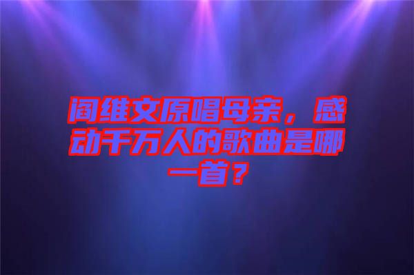 閻維文原唱母親，感動千萬人的歌曲是哪一首？