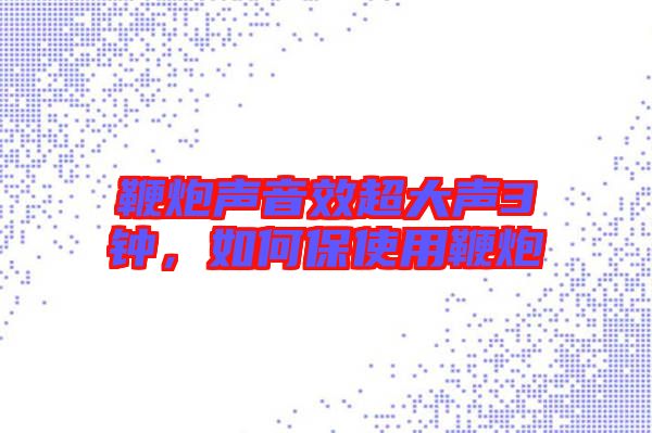 鞭炮聲音效超大聲3鐘，如何保使用鞭炮