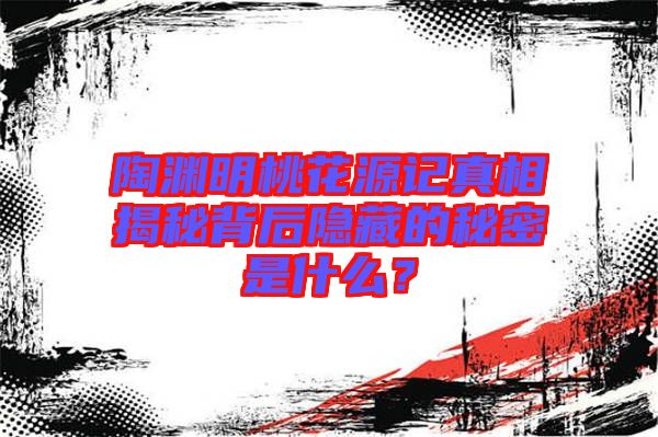 陶淵明桃花源記真相揭秘背后隱藏的秘密是什么？