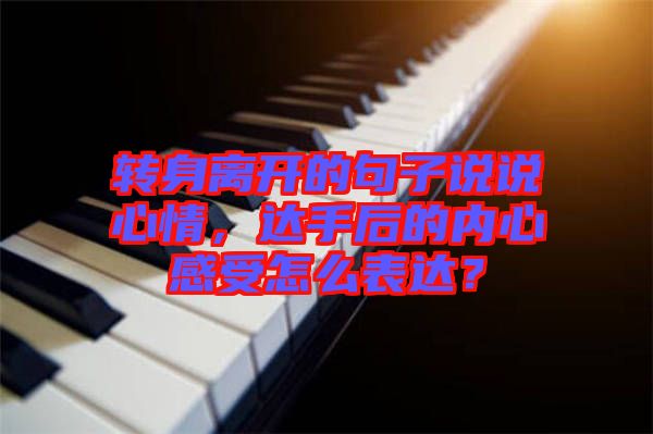 轉(zhuǎn)身離開(kāi)的句子說(shuō)說(shuō)心情，達(dá)手后的內(nèi)心感受怎么表達(dá)？
