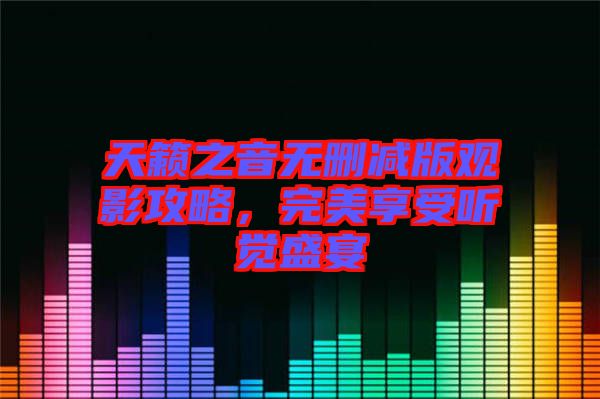 天籟之音無刪減版觀影攻略，完美享受聽覺盛宴