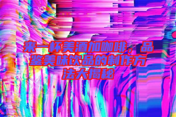 來一杯美酒加咖啡，品鑒美味飲品的制作方法大揭秘