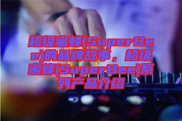 超級蜜蜂(SuperBee)的品牌故事，超級蜜蜂(SuperBee)系列產(chǎn)品介紹