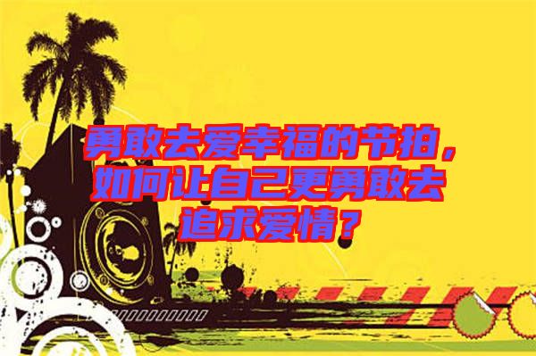 勇敢去愛幸福的節(jié)拍，如何讓自己更勇敢去追求愛情？