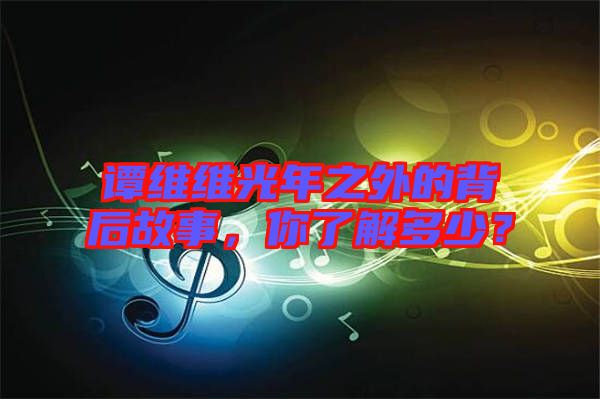譚維維光年之外的背后故事，你了解多少？