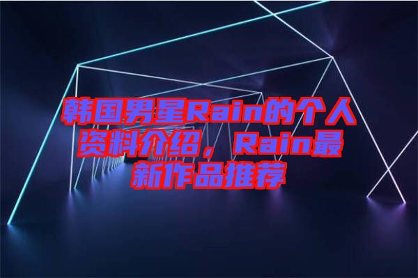 韓國男星Rain的個人資料介紹，Rain最新作品推薦