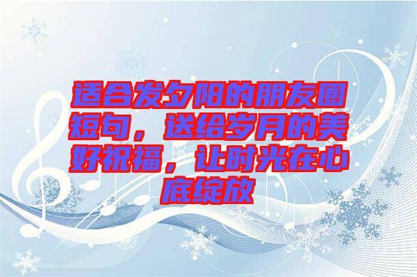 適合發(fā)夕陽(yáng)的朋友圈短句，送給歲月的美好祝福，讓時(shí)光在心底綻放