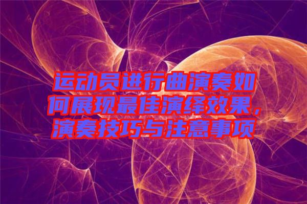 運動員進(jìn)行曲演奏如何展現(xiàn)最佳演繹效果，演奏技巧與注意事項